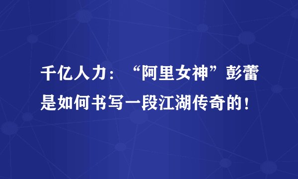 千亿人力：“阿里女神”彭蕾是如何书写一段江湖传奇的！