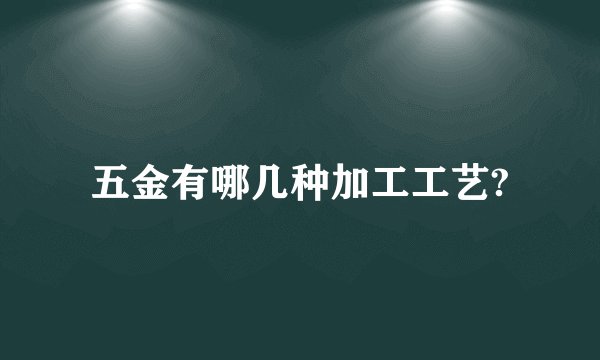 五金有哪几种加工工艺?