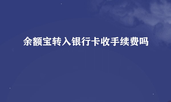 余额宝转入银行卡收手续费吗