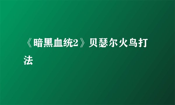 《暗黑血统2》贝瑟尔火鸟打法