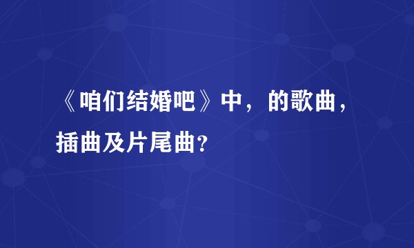 《咱们结婚吧》中，的歌曲，插曲及片尾曲？