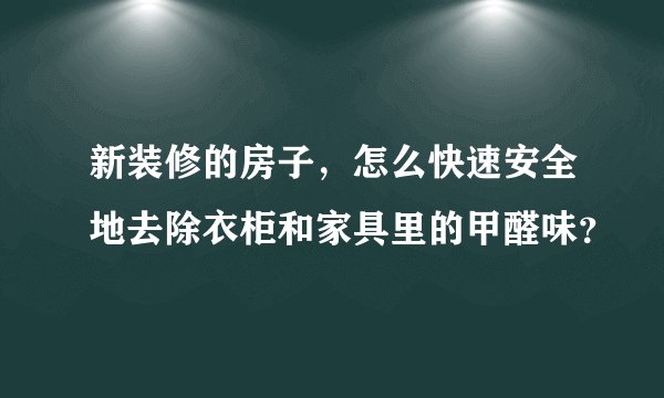 新装修的房子，怎么快速安全地去除衣柜和家具里的甲醛味？