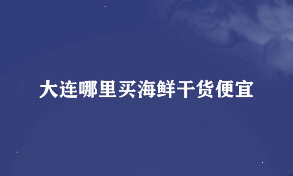 大连哪里买海鲜干货便宜