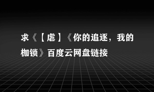 求《【虐】《你的追逐，我的枷锁》百度云网盘链接