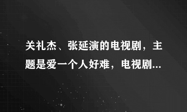 关礼杰、张延演的电视剧，主题是爱一个人好难，电视剧叫什么名字？