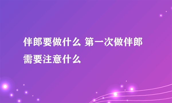 伴郎要做什么 第一次做伴郎需要注意什么