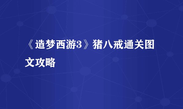 《造梦西游3》猪八戒通关图文攻略