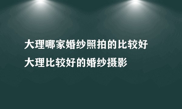 大理哪家婚纱照拍的比较好 大理比较好的婚纱摄影