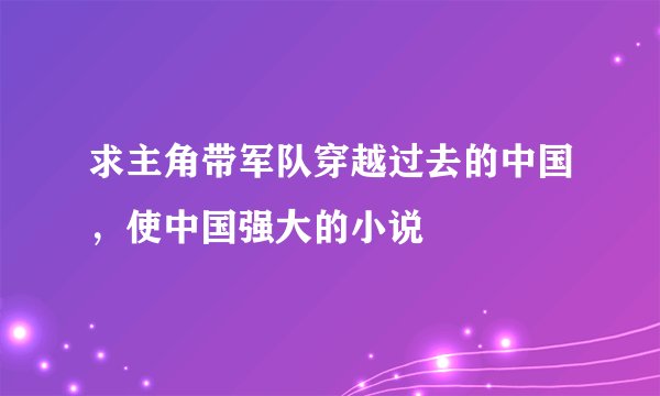 求主角带军队穿越过去的中国，使中国强大的小说