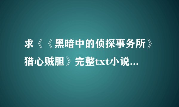 求《《黑暗中的侦探事务所》猎心贼胆》完整txt小说百度网盘下载链接