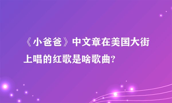 《小爸爸》中文章在美国大街上唱的红歌是啥歌曲?