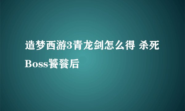 造梦西游3青龙剑怎么得 杀死Boss饕餮后