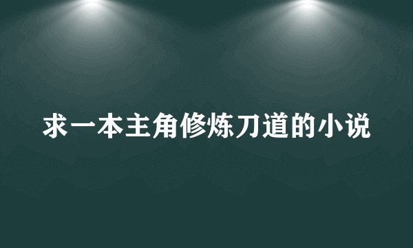 求一本主角修炼刀道的小说