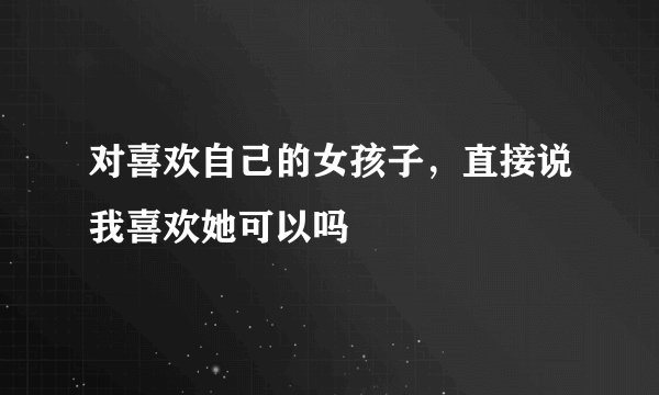 对喜欢自己的女孩子，直接说我喜欢她可以吗