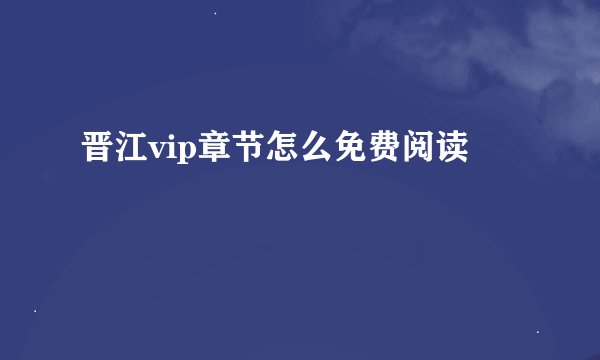 晋江vip章节怎么免费阅读