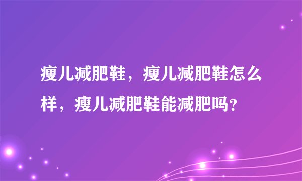 瘦儿减肥鞋，瘦儿减肥鞋怎么样，瘦儿减肥鞋能减肥吗？