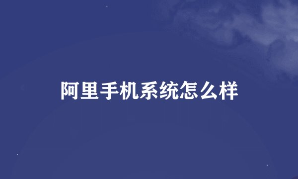 阿里手机系统怎么样