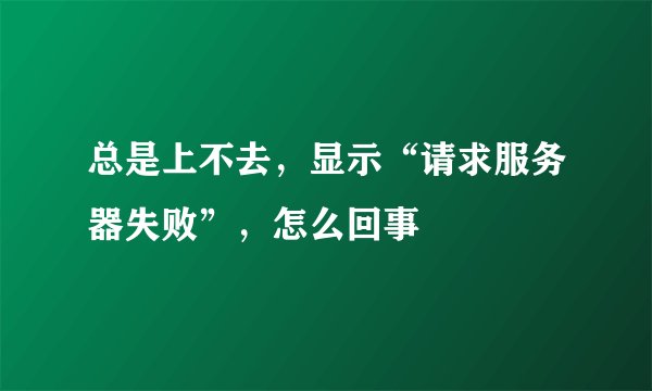 总是上不去,显示“请求服务器失败”,怎么回事