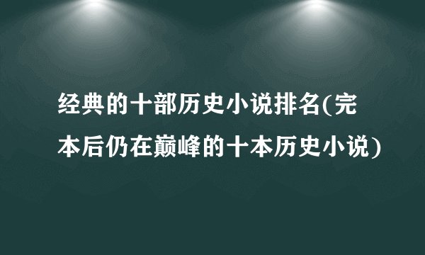 经典的十部历史小说排名(完本后仍在巅峰的十本历史小说)