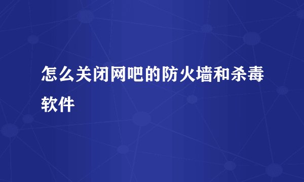 怎么关闭网吧的防火墙和杀毒软件