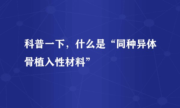 科普一下，什么是“同种异体骨植入性材料”