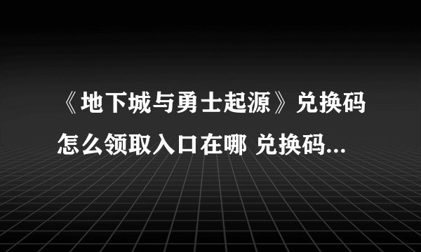 《地下城与勇士起源》兑换码怎么领取入口在哪 兑换码领取入口详情