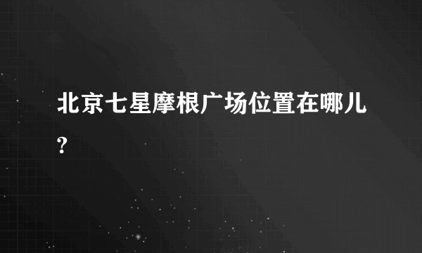北京七星摩根广场位置在哪儿?