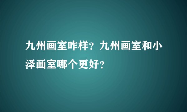 九州画室咋样?九州画室和小泽画室哪个更好?