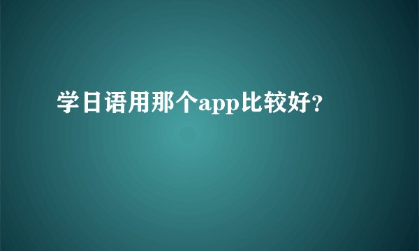 学日语用那个app比较好？