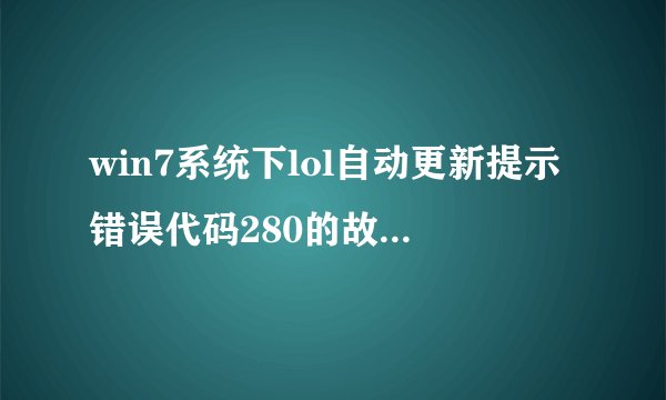 win7系统下lol自动更新提示错误代码280的故障原因及解决方法