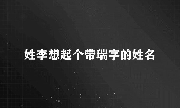 姓李想起个带瑞字的姓名