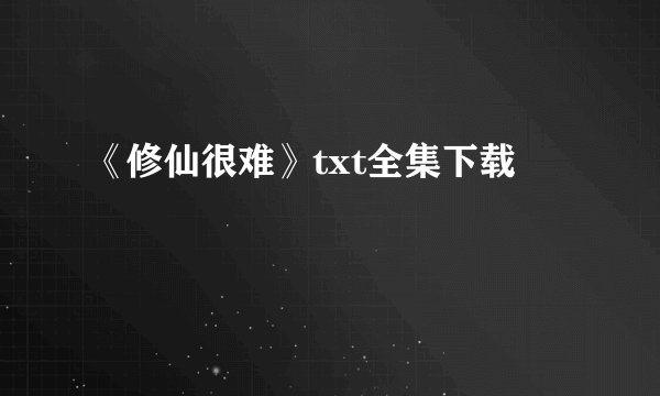 《修仙很难》txt全集下载