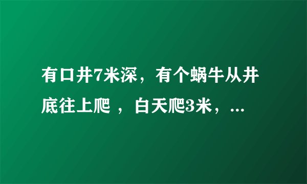 有口井7米深，有个蜗牛从井底往上爬 ，白天爬3米，晚上坠2米。问蜗牛几天能从井里爬出来？