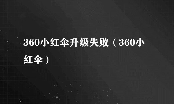 360小红伞升级失败(360小红伞)