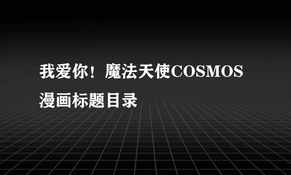 我爱你！魔法天使COSMOS漫画标题目录