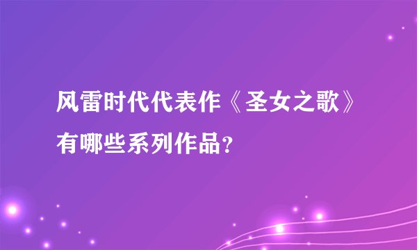 风雷时代代表作《圣女之歌》有哪些系列作品？