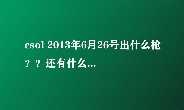 csol 2013年6月26号出什么枪？？还有什么老枪重出的？多少钱？还有 没有新模式？？