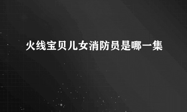 火线宝贝儿女消防员是哪一集