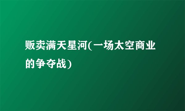 贩卖满天星河(一场太空商业的争夺战)