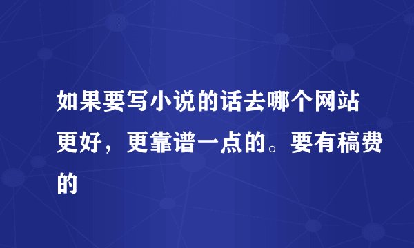 如果要写小说的话去哪个网站更好,更靠谱一点的。要有稿费的