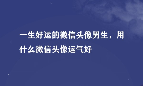 一生好运的微信头像男生，用什么微信头像运气好