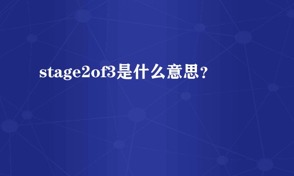 stage2of3是什么意思？