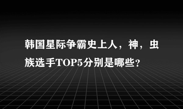 韩国星际争霸史上人，神，虫族选手TOP5分别是哪些？