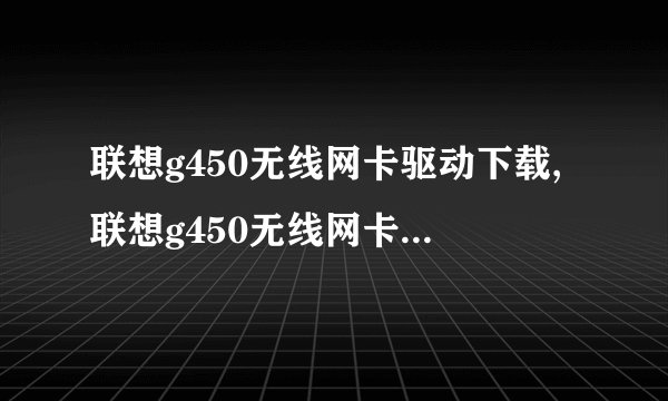 联想g450无线网卡驱动下载,联想g450无线网卡驱动免费下载