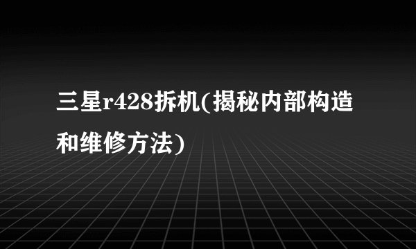 三星r428拆机(揭秘内部构造和维修方法)