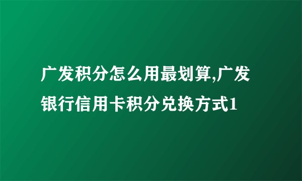 广发积分怎么用最划算,广发银行信用卡积分兑换方式1