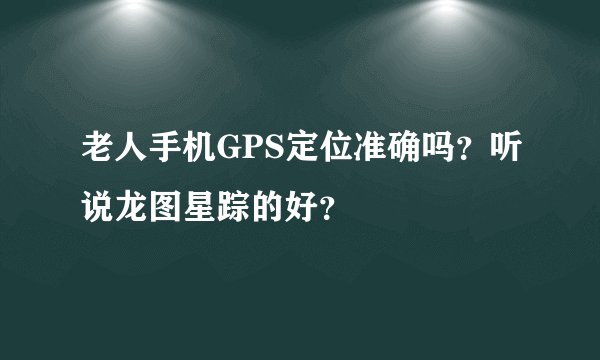 老人手机GPS定位准确吗？听说龙图星踪的好？