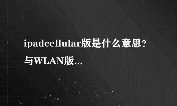 ipadcellular版是什么意思？与WLAN版有什么区别