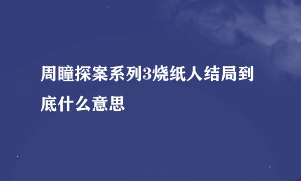 周瞳探案系列3烧纸人结局到底什么意思