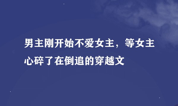 男主刚开始不爱女主，等女主心碎了在倒追的穿越文